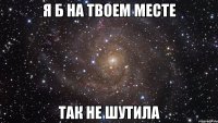 Я б на твоем месте Так не шутила