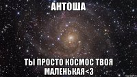 Антоша Ты просто космос Твоя маленькая<3