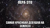 Лера-это самая красивая девушка на земле)))