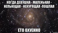 когда девушка - маленькая - непьющая - некурящая -пошлая ето охуенно