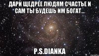 Дари Щедрее людям счастье и сам ты будешь им богат... P.S.Dianka