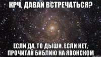 крч, давай встречаться? если да, то дыши. Если нет, прочитай Библию на японском