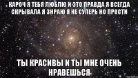 кароч я тебя люблю и это правда я всегда скрывала я знраю я не суперь но прости ты красивы и ты мне очень нравешься