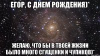 Егор, с днем Рождения)* Желаю, что бы в твоей жизни было много сгущенки и чупиков)*