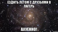 Ездить летом с друзьями в лагерь ахуенно!