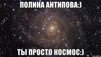 Полина Антипова:) Ты просто космос:)