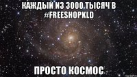 КАЖДЫЙ ИЗ 3000 ТЫСЯЧ В #FREESHOPKLD ПРОСТО КОСМОС