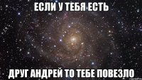 Если у тебя есть Друг Андрей то тебе повезло