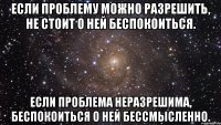 Если проблему можно разрешить, не стоит о ней беспокоиться. Если проблема неразрешима, беспокоиться о ней бессмысленно.