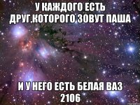 У каждого есть друг,которого зовут Паша И у него есть белая ваз 2106