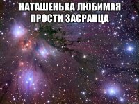 Наташенька любимая прости засранца 