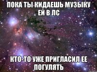 пока ты кидаешь музыку ей в лс кто-то уже пригласил ее погулять