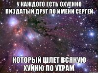 У каждого есть охуенно пиздатый друг по имени Сергей Который шлет всякую хуйню по утрам