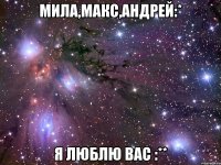 Мила,Макс,Андрей:* я люблю вас :**