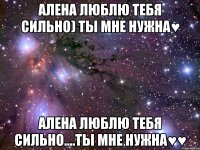 алена люблю тебя сильно) ты мне нужна♥ алена люблю тебя сильно....ты мне нужна♥♥