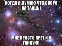 когда я думаю что скоро на танцы мне просто прёт и я танцую!