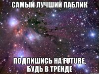 Самый лучший паблик Подпишись на FUTURE, будь в тренде