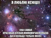 Я люблю Ксюшу Она самая красивая,клёвая,мимимичаня,няшка да и вообще только моя))