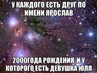 У каждого есть друг по имени Ярослав 2000года рождения ,и у которого есть девушка юля