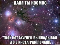 ДАНЯ ТЫ КОСМОС ТВОЙ КОТ АХУЕНЕН ,ВЫКЛАДЫВАЙ ЕГО В ИНСТАГРАМ ПОЧАЩЕ