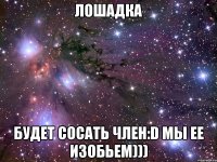 ЛОШАДКА БУДЕТ СОСАТЬ ЧЛЕН:D МЫ ЕЕ ИЗОБЬЕМ)))