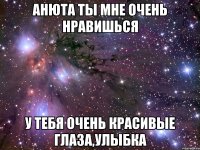 Анюта ты мне очень нравишься у тебя очень красивые глаза,улыбка