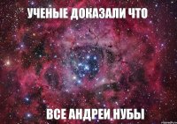 УЧЕНЫЕ ДОКАЗАЛИ ЧТО ВСЕ АНДРЕИ НУБЫ