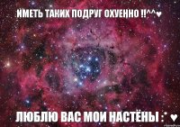 Иметь таких подруг ОХУЕННО !!^^♥ Люблю вас мои Настёны :* ♥