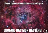 Иметь таких подруг как вы ОХУЕННО !!^^♥ Люблю вас мои Настёны :* ♥