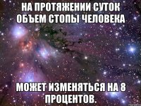 На протяжении суток объем стопы человека может изменяться на 8 процентов.