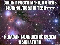 Сашь прости меня, я очень сильно люблю тебя♥♥♥ И давай большеине будем обижатся!)