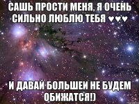 Сашь прости меня, я очень сильно люблю тебя ♥♥♥ И давай большеи не будем обижатся!)