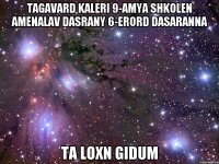 Tagavard Kaleri 9-amya shkolen amenalav dasrany 6-erord dasaranna Ta loxn gidum