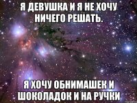 я девушка и я не хочу ничего решать. я хочу обнимашек и шоколадок и на ручки