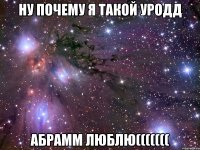 ну почему я такой уродд Абрамм люблю(((((((