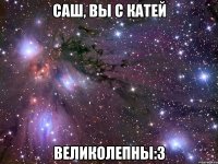 Саш, вы с Катей ВЕЛИКОЛЕПНЫ:3