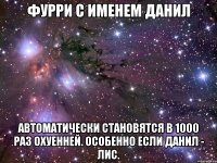 ФУРРИ С ИМЕНЕМ ДАНИЛ АВТОМАТИЧЕСКИ СТАНОВЯТСЯ В 1000 РАЗ ОХУЕННЕЙ. ОСОБЕННО ЕСЛИ ДАНИЛ - ЛИС.