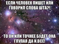 Если человек пишет или говорил слова ШТА?! То он или точнее будет она глупая да и всё!