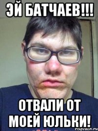 Эй Батчаев!!! Отвали от моей Юльки!