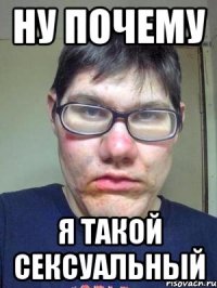 НУ ПОЧЕМУ Я ТАКОЙ СЕКСУАЛЬНЫЙ