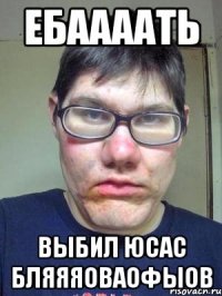 ЕБААААТЬ ВЫБИЛ ЮСАС БЛЯЯЯОВАОФЫОВ