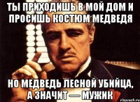 Ты приходишь в мой дом и просишь костюм медведя Но медведь лесной убийца, а значит — мужик