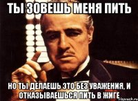 Ты зовешь меня пить Но ты делаешь это без уважения, и отказываешься пить в жиге