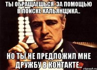 Ты обращаешься. За помощью в поиске кальянщика.. Но ты не предложил мне дружбу в контакте..