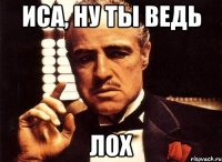 ИСА, НУ ТЫ ВЕДЬ ЛОХ