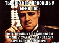 Ты всю игру просишь у меня пас, Но ты просишь без уважения. Ты просишь"сука урод ты че в одну харю водишься я открыт