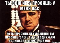 Ты всю игру просишь у меня пас, Но ты просишь без уважения. Ты просишь"олень ты че в одну харю водишься я открыт дай мне"