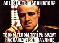 Алексей, ты обложался? Твоим телом теперь будут наслаждаться на улице