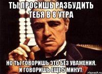 Ты просишь разбудить тебя в 8 утра но ты говоришь это без уважения. И говоришь еще 5 минут.