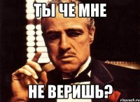 Ты че мне НЕ ВЕРИШЬ?